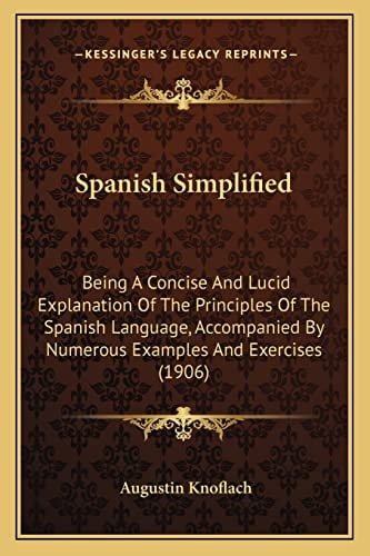 Spanish Simplified: Being a Concise and Lucid Explanation of the Principles of the Spanish Language, Accompanied by Numerous Examples and Exercises (1906)