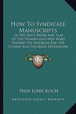 How To Syndicate Manuscripts: In The Day's Work And Play Of The Women And Men Who Prepare The Material For The Sunday And Saturday Afternoon Magazines (1922)