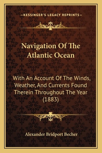 Navigation Of The Atlantic Ocean: With An Account Of The Winds, Weather, And Currents Found Therein Throughout The Year (1883)