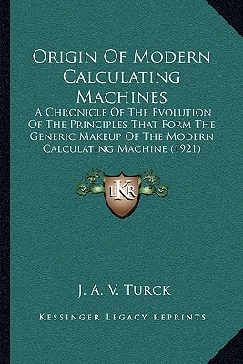 Origin Of Modern Calculating Machines: A Chronicle Of The Evolution Of The Principles That Form The Generic Makeup Of The Modern Calculating Machine (1921)