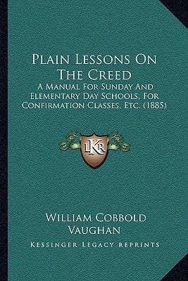 Plain Lessons On The Creed: A Manual For Sunday And Elementary Day Schools, For Confirmation Classes, Etc. (1885)