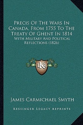 Precis Of The Wars In Canada, From 1755 To The Treaty Of Ghent In 1814: With Military And Political Reflections (1826)