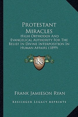 Protestant Miracles: High Orthodox And Evangelical Authority For The Belief In Divine Interposition In Human Affairs (1899)