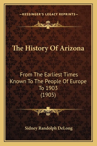 The History Of Arizona: From The Earliest Times Known To The People Of Europe To 1903 (1905)