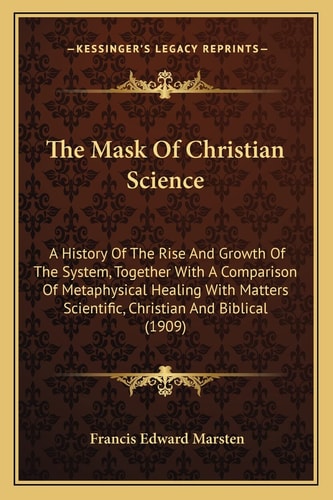The Mask Of Christian Science: A History Of The Rise And Growth Of The System, Together With A Comparison Of Metaphysical Healing With Matters Scientific, Christian And Biblical (1909)