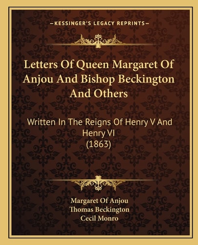 Letters Of Queen Margaret Of Anjou And Bishop Beckington And Others: Written In The Reigns Of Henry V And Henry VI (1863)
