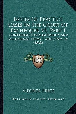 Notes Of Practice Cases In The Court Of Exchequer V1, Part 1: Containing Cases In Trinity And Michaelmas Terms 1 And 2 Wm. IV (1832)