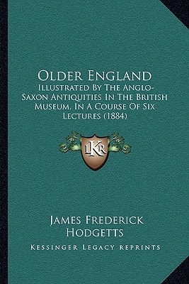 Older England: Illustrated By The Anglo-Saxon Antiquities In The British Museum, In A Course Of Six Lectures (1884)