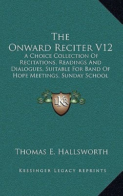 The Onward Reciter V12: A Choice Collection Of Recitations, Readings And Dialogues, Suitable For Band Of Hope Meetings, Sunday School Gatherings, Templar Lodges, Etc. (1883)