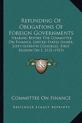 Refunding Of Obligations Of Foreign Governments: Hearing Before The Committee On Finance, United States Senate, Sixty-Seventh Congress, First Session On S. 2135 (1921)