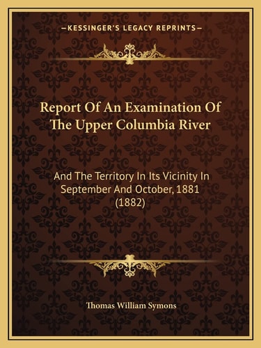 Report Of An Examination Of The Upper Columbia River: And The Territory In Its Vicinity In September And October, 1881 (1882)