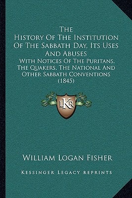 The History Of The Institution Of The Sabbath Day, Its Uses And Abuses: With Notices Of The Puritans, The Quakers, The National And Other Sabbath Conventions (1845)