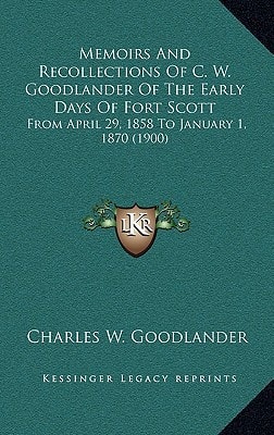 Memoirs And Recollections Of C. W. Goodlander Of The Early Days Of Fort Scott: From April 29, 1858 To January 1, 1870 (1900)