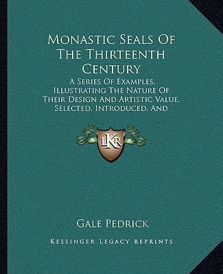 Monastic Seals Of The Thirteenth Century: A Series Of Examples, Illustrating The Nature Of Their Design And Artistic Value, Selected, Introduced, And Described (1902)