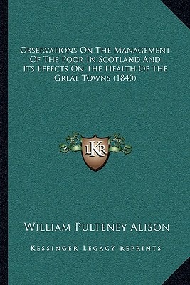 Observations On The Management Of The Poor In Scotland And Its Effects On The Health Of The Great Towns (1840)
