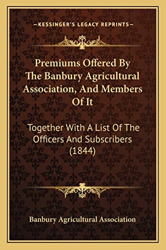 Premiums Offered By The Banbury Agricultural Association, And Members Of It: Together With A List Of The Officers And Subscribers (1844)