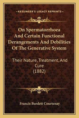 On Spermatorrhoea And Certain Functional Derangements And Debilities Of The Generative System: Their Nature, Treatment, And Cure (1882)