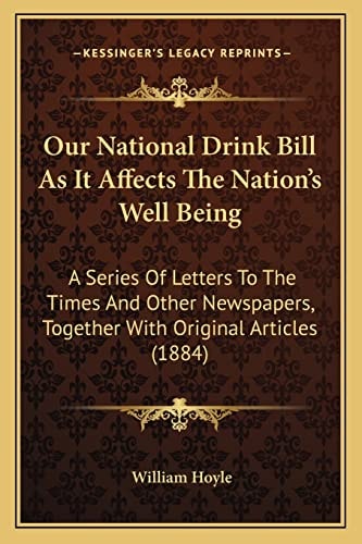 Our National Drink Bill As It Affects The Nation's Well Being: A Series Of Letters To The Times And Other Newspapers, Together With Original Articles (1884)