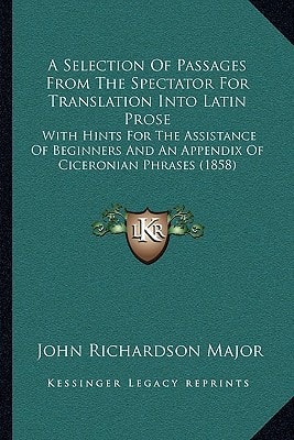 A Selection Of Passages From The Spectator For Translation Into Latin Prose: With Hints For The Assistance Of Beginners And An Appendix Of Ciceronian Phrases (1858)