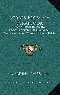 Scraps From My Scrapbook: Comprising Rambling Recollections Of Cardinal Wiseman, And Other Scraps (1875)