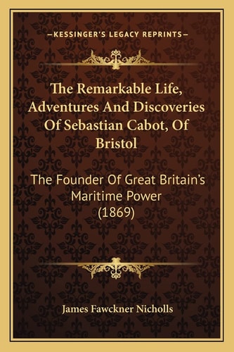 The Remarkable Life, Adventures And Discoveries Of Sebastian Cabot, Of Bristol: The Founder Of Great Britain's Maritime Power (1869)