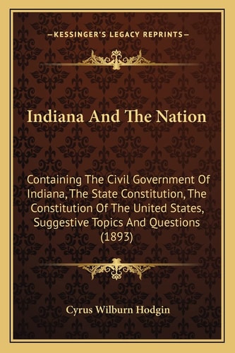 Indiana And The Nation: Containing The Civil Government Of Indiana, The State Constitution, The Constitution Of The United States, Suggestive Topics And Questions (1893)