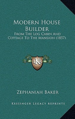 Modern House Builder: From The Log Cabin And Cottage To The Mansion (1857)
