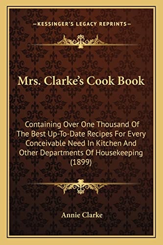 Mrs. Clarke's Cook Book: Containing Over One Thousand Of The Best Up-To-Date Recipes For Every Conceivable Need In Kitchen And Other Departments Of Housekeeping (1899)