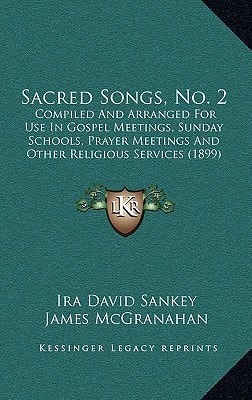 Sacred Songs, No. 2: Compiled And Arranged For Use In Gospel Meetings, Sunday Schools, Prayer Meetings And Other Religious Services (1899)