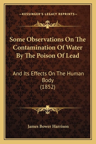 Some Observations On The Contamination Of Water By The Poison Of Lead: And Its Effects On The Human Body (1852)