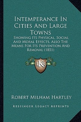 Intemperance In Cities And Large Towns: Showing Its Physical, Social And Moral Effects, Also The Means For Its Prevention And Removal (1851)