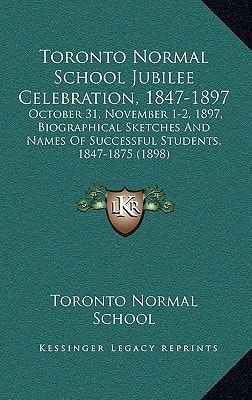 Toronto Normal School Jubilee Celebration, 1847-1897: October 31, November 1-2, 1897, Biographical Sketches And Names Of Successful Students, 1847-1875 (1898)