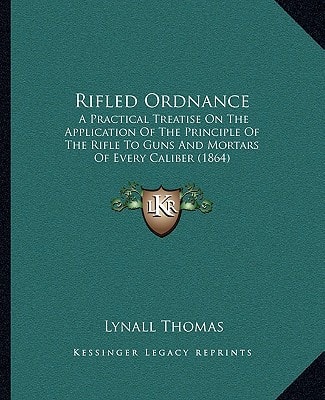 Rifled Ordnance: A Practical Treatise On The Application Of The Principle Of The Rifle To Guns And Mortars Of Every Caliber (1864)