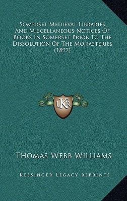 Somerset Medieval Libraries And Miscellaneous Notices Of Books In Somerset Prior To The Dissolution Of The Monasteries (1897)