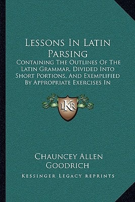 Lessons In Latin Parsing: Containing The Outlines Of The Latin Grammar, Divided Into Short Portions, And Exemplified By Appropriate Exercises In Parsing (1838)