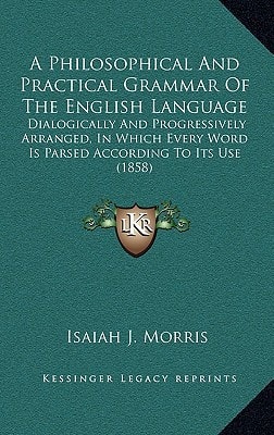 A Philosophical And Practical Grammar Of The English Language: Dialogically And Progressively Arranged, In Which Every Word Is Parsed According To Its Use (1858)