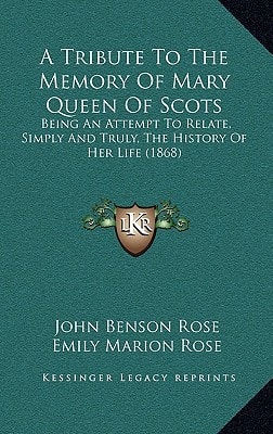 A Tribute To The Memory Of Mary Queen Of Scots: Being An Attempt To Relate, Simply And Truly, The History Of Her Life (1868)