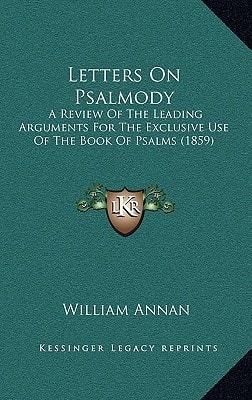 Letters On Psalmody: A Review Of The Leading Arguments For The Exclusive Use Of The Book Of Psalms (1859)
