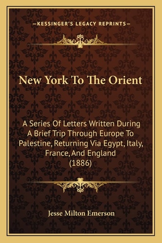 New York To The Orient: A Series Of Letters Written During A Brief Trip Through Europe To Palestine, Returning Via Egypt, Italy, France, And England (1886)