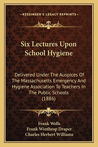 Six Lectures Upon School Hygiene: Delivered Under The Auspices Of The Massachusetts Emergency And Hygiene Association To Teachers In The Public Schools (1886)