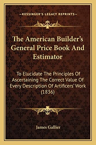 The American Builder's General Price Book And Estimator: To Elucidate The Principles Of Ascertaining The Correct Value Of Every Description Of Artificers' Work (1836)