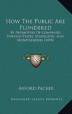 How The Public Are Plundered: By Promoters Of Companies, Foreign States, Syndicates, And Moneylenders (1878)
