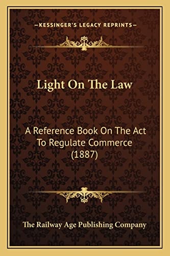 Light On The Law: A Reference Book On The Act To Regulate Commerce (1887)