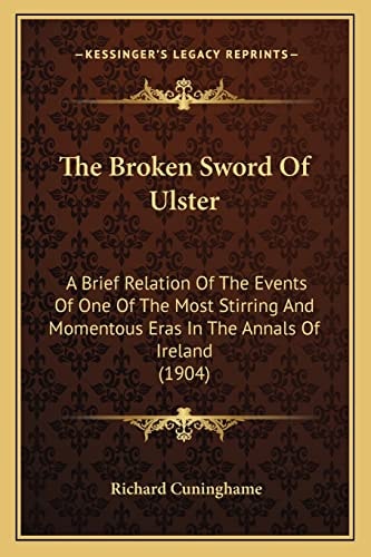 The Broken Sword Of Ulster: A Brief Relation Of The Events Of One Of The Most Stirring And Momentous Eras In The Annals Of Ireland (1904)