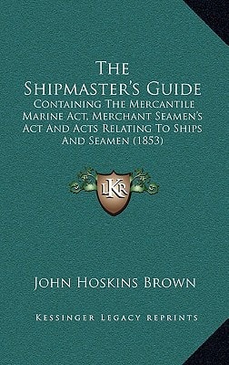 The Shipmaster's Guide: Containing The Mercantile Marine Act, Merchant Seamen's Act And Acts Relating To Ships And Seamen (1853)