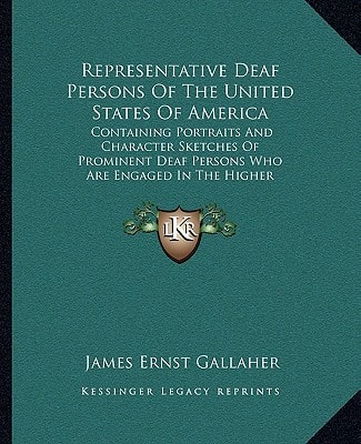 Representative Deaf Persons Of The United States Of America: Containing Portraits And Character Sketches Of Prominent Deaf Persons Who Are Engaged In The Higher Pursuits Of Life (1898)