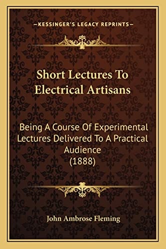 Short Lectures To Electrical Artisans: Being A Course Of Experimental Lectures Delivered To A Practical Audience (1888)