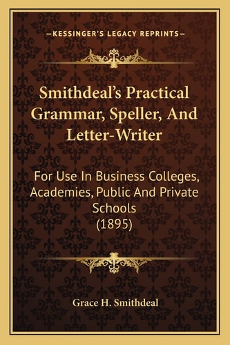 Smithdeal's Practical Grammar, Speller, And Letter-Writer: For Use In Business Colleges, Academies, Public And Private Schools (1895)