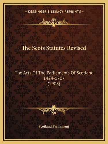 The Scots Statutes Revised: The Acts Of The Parliaments Of Scotland, 1424-1707 (1908)