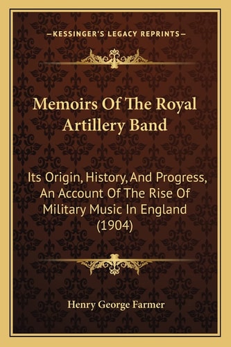 Memoirs Of The Royal Artillery Band: Its Origin, History, And Progress, An Account Of The Rise Of Military Music In England (1904)